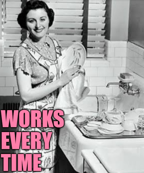 washing dishes | WORKS 
EVERY
TIME | image tagged in washing dishes | made w/ Imgflip meme maker