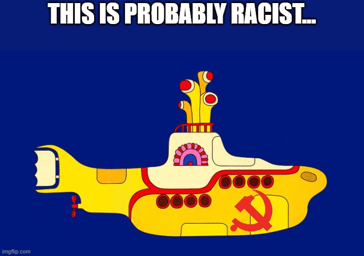 yellow submarine | THIS IS PROBABLY RACIST... | image tagged in yellow submarine | made w/ Imgflip meme maker