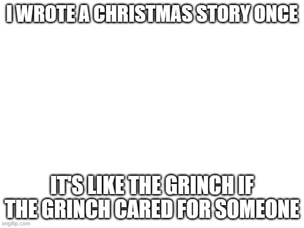 I WROTE A CHRISTMAS STORY ONCE; IT'S LIKE THE GRINCH IF THE GRINCH CARED FOR SOMEONE | made w/ Imgflip meme maker