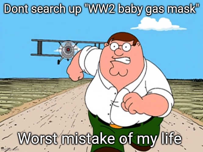 Peter Griffin running away | Dont search up "WW2 baby gas mask"; Worst mistake of my life | image tagged in peter griffin running away | made w/ Imgflip meme maker