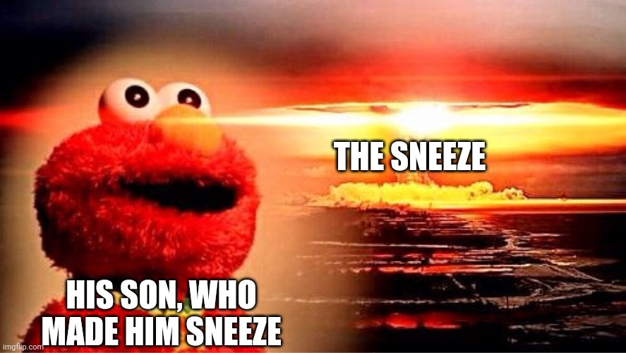elmo nuclear explosion | THE SNEEZE HIS SON, WHO MADE HIM SNEEZE | image tagged in elmo nuclear explosion | made w/ Imgflip meme maker