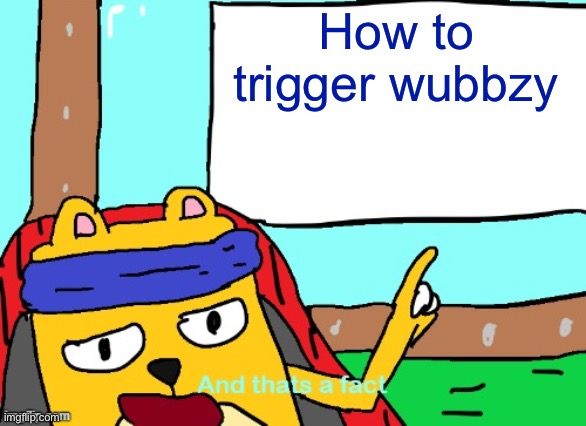 How to trigger wubbzy | image tagged in wubbzy and that's a fact | made w/ Imgflip meme maker