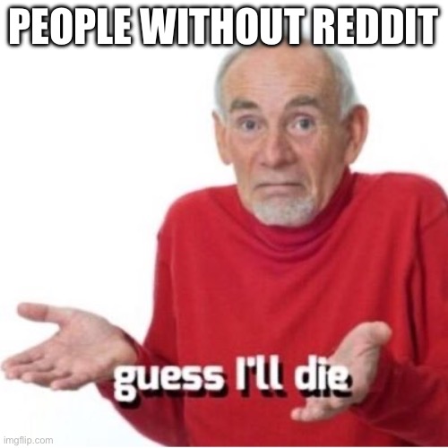 Guess I'll die | PEOPLE WITHOUT REDDIT | image tagged in guess i'll die | made w/ Imgflip meme maker