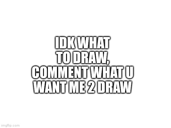 I'm bored and don't know what to draw :l | IDK WHAT TO DRAW, COMMENT WHAT U WANT ME 2 DRAW | made w/ Imgflip meme maker