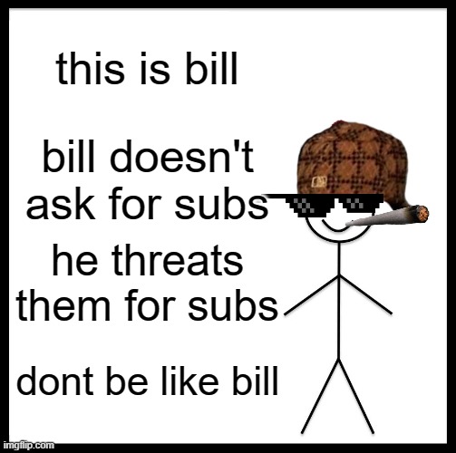 Be Like Bill | this is bill; bill doesn't ask for subs; he threats them for subs; dont be like bill | image tagged in memes,be like bill | made w/ Imgflip meme maker