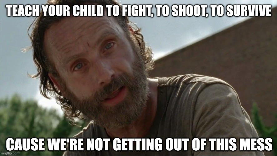 Excellent skills to teach them anyways. | TEACH YOUR CHILD TO FIGHT, TO SHOOT, TO SURVIVE; CAUSE WE'RE NOT GETTING OUT OF THIS MESS | image tagged in rick grimes | made w/ Imgflip meme maker