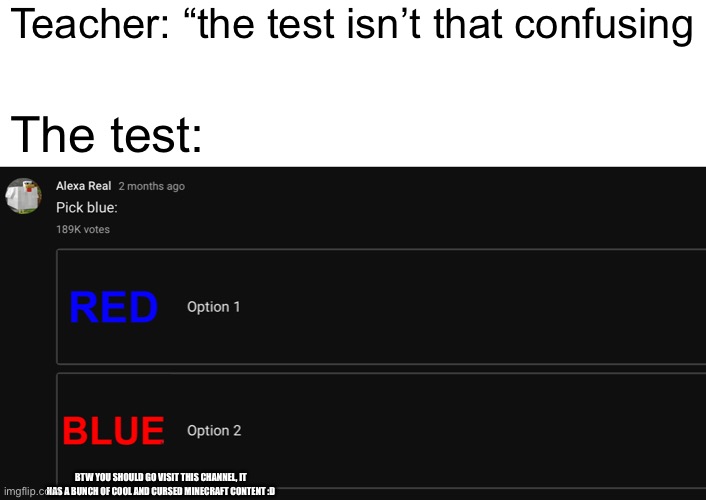 The test: |  Teacher: “the test isn’t that confusing; The test:; BTW YOU SHOULD GO VISIT THIS CHANNEL, IT HAS A BUNCH OF COOL AND CURSED MINECRAFT CONTENT :D | image tagged in memes,funny,fun,pick blue | made w/ Imgflip meme maker