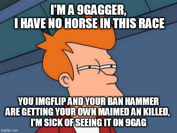 Futurama Fry Meme | I'M A 9GAGGER, 
I HAVE NO HORSE IN THIS RACE; YOU IMGFLIP AND YOUR BAN HAMMER ARE GETTING YOUR OWN MAIMED AN KILLED, 
I'M SICK OF SEEING IT ON 9GAG | image tagged in memes,futurama fry | made w/ Imgflip meme maker