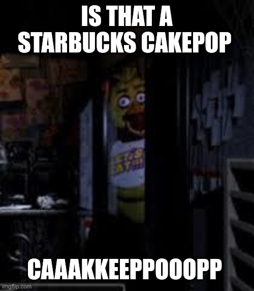 Chica Looking In Window FNAF | IS THAT A STARBUCKS CAKEPOP; CAAAKKEEPPOOOPP | image tagged in chica looking in window fnaf | made w/ Imgflip meme maker