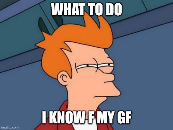 Futurama Fry | WHAT TO DO; I KNOW F MY GF | image tagged in memes,futurama fry | made w/ Imgflip meme maker