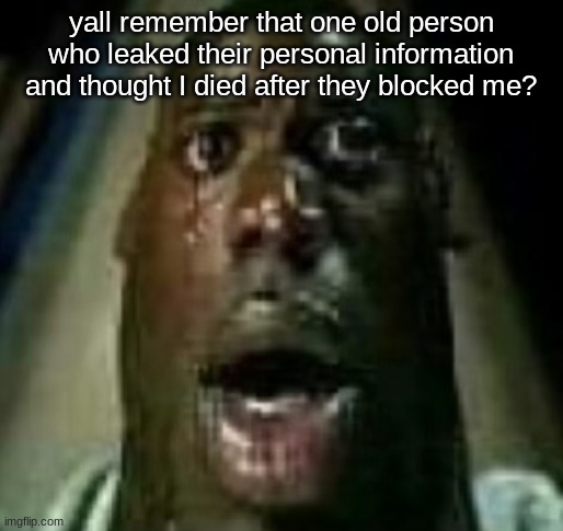 Horror |  yall remember that one old person who leaked their personal information and thought I died after they blocked me? | image tagged in horror | made w/ Imgflip meme maker