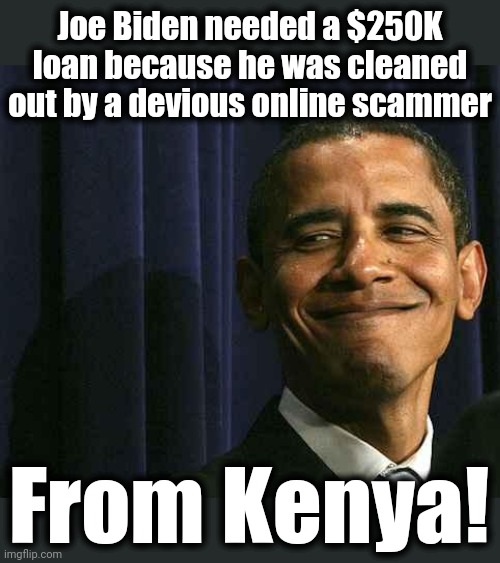 obama smug face | Joe Biden needed a $250K loan because he was cleaned out by a devious online scammer; From Kenya! | image tagged in obama smug face,joe biden,loan,scammer,kenya,online | made w/ Imgflip meme maker