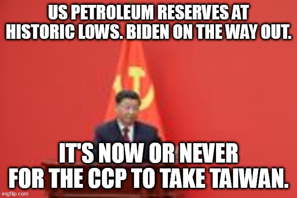 The CCP will die unless... | US PETROLEUM RESERVES AT HISTORIC LOWS. BIDEN ON THE WAY OUT. IT'S NOW OR NEVER FOR THE CCP TO TAKE TAIWAN. | image tagged in xi jinping,ccp,biden | made w/ Imgflip meme maker