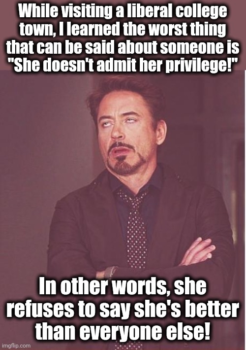 A visit to Idiot World | While visiting a liberal college
town, I learned the worst thing
that can be said about someone is
"She doesn't admit her privilege!"; In other words, she refuses to say she's better
than everyone else! | image tagged in memes,face you make robert downey jr,privilege,racism,college liberal,democrats | made w/ Imgflip meme maker