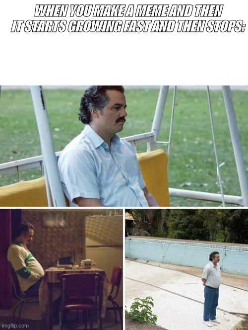 the saddest thing to happen |  WHEN YOU MAKE A MEME AND THEN IT STARTS GROWING FAST AND THEN STOPS: | image tagged in memes,sad pablo escobar | made w/ Imgflip meme maker