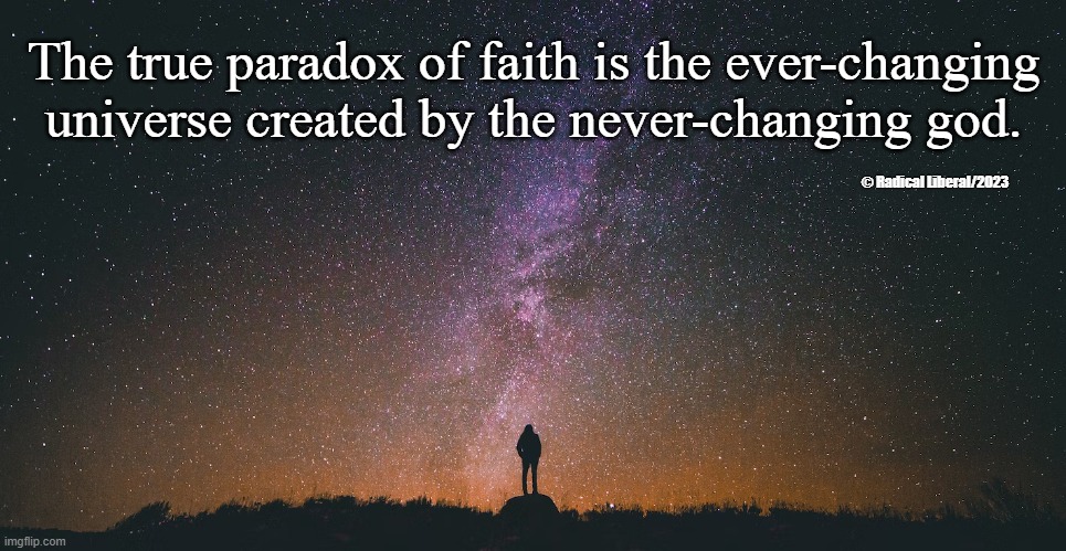 Paradox of Faith | The true paradox of faith is the ever-changing universe created by the never-changing god. © Radical Liberal/2023 | image tagged in faith,paradox,god,universe,creation | made w/ Imgflip meme maker