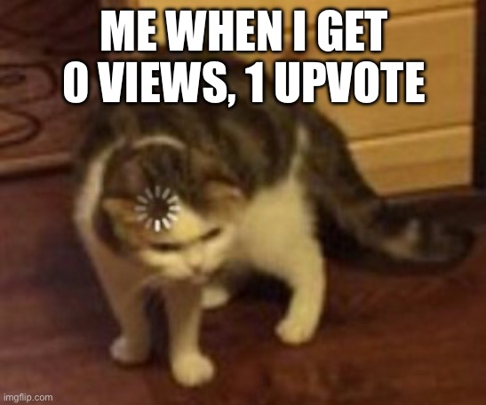 Loading cat |  ME WHEN I GET 0 VIEWS, 1 UPVOTE | image tagged in loading cat | made w/ Imgflip meme maker