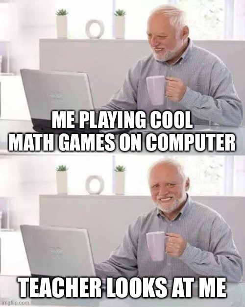 Hide the Pain Harold | ME PLAYING COOL MATH GAMES ON COMPUTER; TEACHER LOOKS AT ME | image tagged in memes,hide the pain harold | made w/ Imgflip meme maker