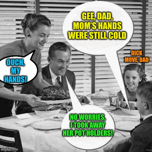 Vintage Family Dinner | GEE, DAD, MOM’S HANDS WERE STILL COLD NO WORRIES, I TOOK AWAY HER POT HOLDERS! OUCH, MY HANDS! DICK MOVE, DAD | image tagged in vintage family dinner | made w/ Imgflip meme maker