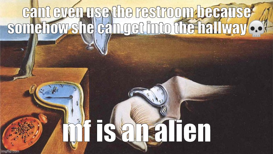 how am i getting her outside | cant even use the restroom because somehow she can get into the hallway💀; mf is an alien | image tagged in the persistence of memory | made w/ Imgflip meme maker