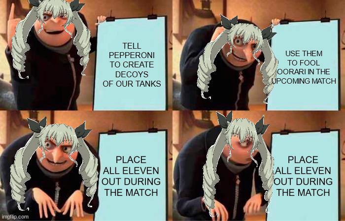 Duce Anchovy's Perfect Plan | TELL PEPPERONI TO CREATE DECOYS OF OUR TANKS; USE THEM TO FOOL OORARI IN THE UPCOMING MATCH; PLACE ALL ELEVEN OUT DURING THE MATCH; PLACE ALL ELEVEN OUT DURING THE MATCH | image tagged in memes,gru's plan,girls und panzer | made w/ Imgflip meme maker