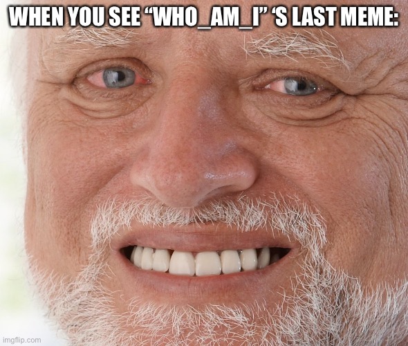 Hide the Pain Harold | WHEN YOU SEE “WHO_AM_I” ‘S LAST MEME: | image tagged in hide the pain harold | made w/ Imgflip meme maker