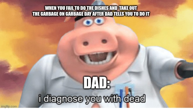 When my dad diagnoses me with dead after not doing my chores | WHEN YOU FAIL TO DO THE DISHES AND  TAKE OUT THE GARBAGE ON GARBAGE DAY AFTER DAD TELLS YOU TO DO IT; DAD: | image tagged in i diagnose you with dead | made w/ Imgflip meme maker