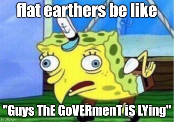 Mocking Spongebob Meme | flat earthers be like; "Guys ThE GoVERmenT iS LYing" | image tagged in memes,mocking spongebob | made w/ Imgflip meme maker