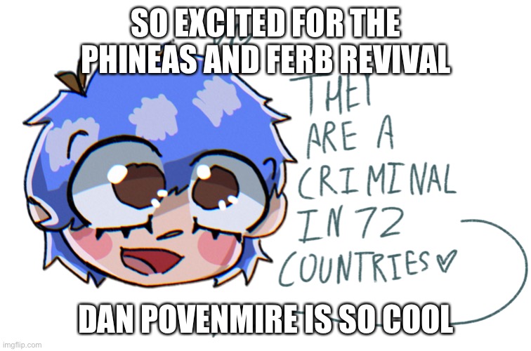they are a criminal in 72 countries | SO EXCITED FOR THE PHINEAS AND FERB REVIVAL; DAN POVENMIRE IS SO COOL | image tagged in they are a criminal in 72 countries | made w/ Imgflip meme maker