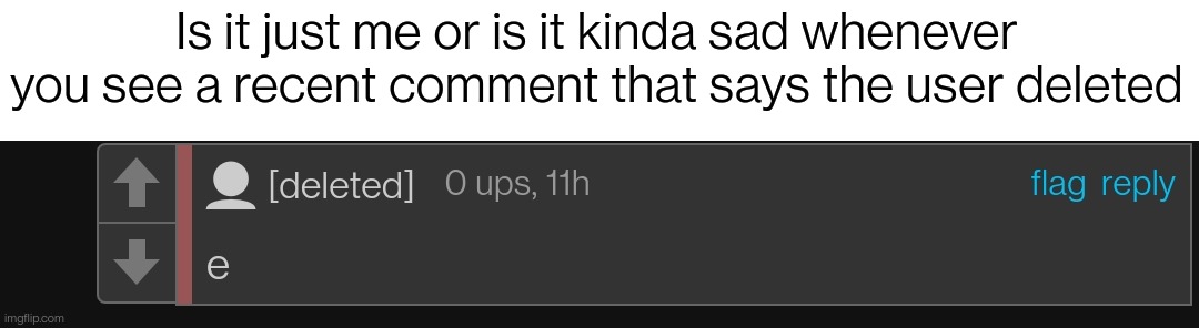 Is it just me or is it kinda sad whenever you see a recent comment that says the user deleted | made w/ Imgflip meme maker