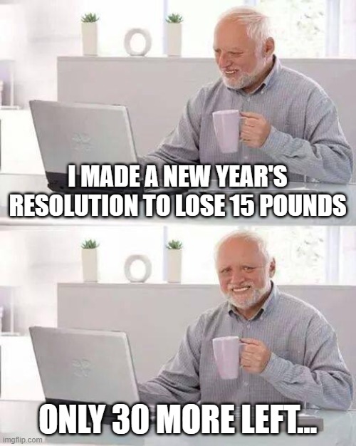 Doubling up on ur New Year's Resolution Be Like... | I MADE A NEW YEAR'S RESOLUTION TO LOSE 15 POUNDS; ONLY 30 MORE LEFT... | image tagged in memes,hide the pain harold | made w/ Imgflip meme maker
