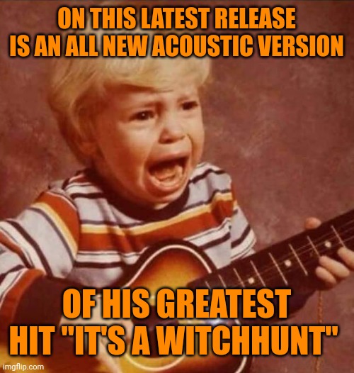 Guitar crying kid | ON THIS LATEST RELEASE IS AN ALL NEW ACOUSTIC VERSION OF HIS GREATEST HIT "IT'S A WITCHHUNT" | image tagged in guitar crying kid | made w/ Imgflip meme maker