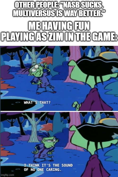 NASB really doesn't deserve all the hate. It has so many classic characters and references to their shows. | OTHER PEOPLE: "NASB SUCKS. MULTIVERSUS IS WAY BETTER."; ME HAVING FUN PLAYING AS ZIM IN THE GAME: | image tagged in what s that i think it s the sound of no one caring,nickelodeon,video games | made w/ Imgflip meme maker