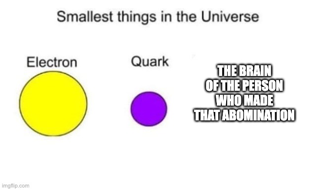 Smallest things in the universe | THE BRAIN OF THE PERSON WHO MADE THAT ABOMINATION | image tagged in smallest things in the universe | made w/ Imgflip meme maker