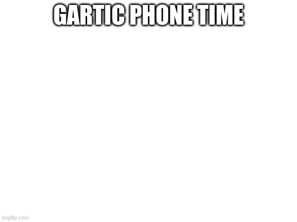 GARTIC PHONE TIME | made w/ Imgflip meme maker