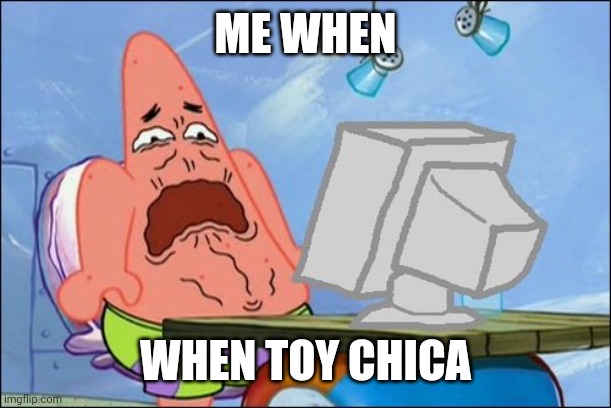 Patrick Star cringing | ME WHEN WHEN TOY CHICA | image tagged in patrick star cringing | made w/ Imgflip meme maker
