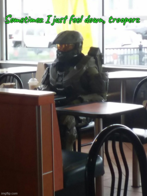 Master Chief In McDonalds | Sometimez I just feel down, trooperz | image tagged in master chief in mcdonalds | made w/ Imgflip meme maker