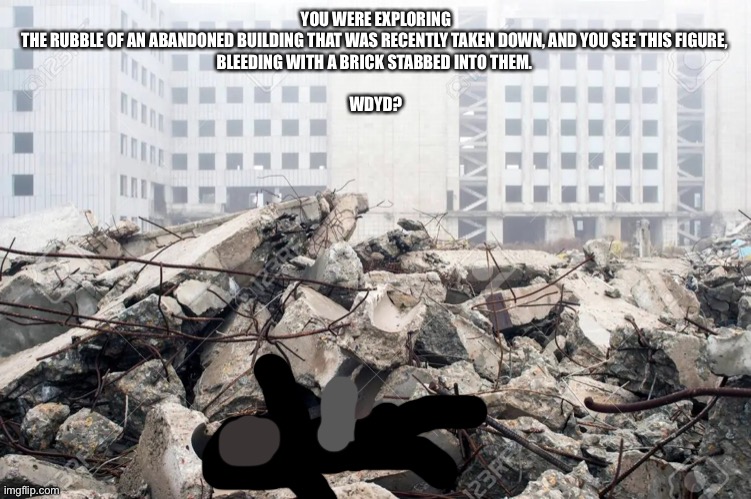 Gunslinger (my oc) rp yay (rules in tags) | YOU WERE EXPLORING THE RUBBLE OF AN ABANDONED BUILDING THAT WAS RECENTLY TAKEN DOWN, AND YOU SEE THIS FIGURE, 
BLEEDING WITH A BRICK STABBED INTO THEM. 

 
WDYD? | image tagged in building destroyed | made w/ Imgflip meme maker