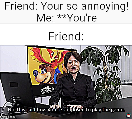 This Isn't How You're Supposed to Play the GaME | Friend: Your so annoying!
Me: **You're; Friend: | image tagged in this isn't how you're supposed to play the game | made w/ Imgflip meme maker