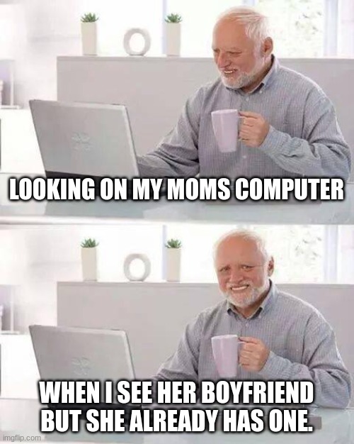 Hide the Pain Harold | LOOKING ON MY MOMS COMPUTER; WHEN I SEE HER BOYFRIEND BUT SHE ALREADY HAS ONE. | image tagged in memes,hide the pain harold | made w/ Imgflip meme maker