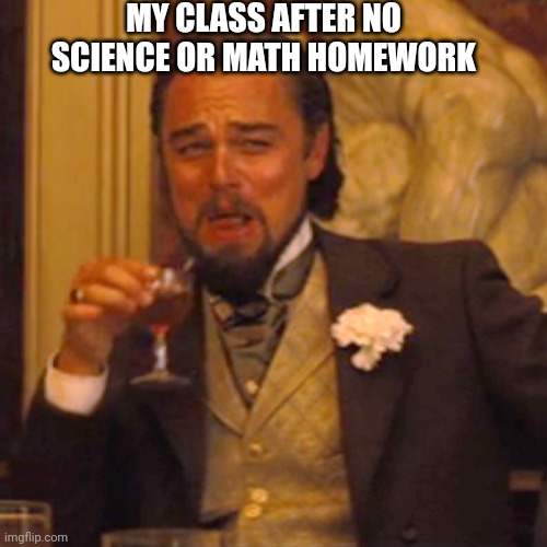 Laughing Leo Meme | MY CLASS AFTER NO SCIENCE OR MATH HOMEWORK | image tagged in memes,laughing leo | made w/ Imgflip meme maker