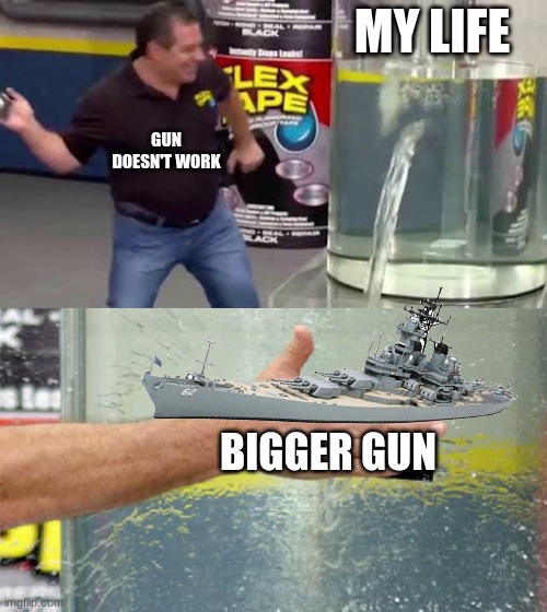 MY LIFE; GUN DOESN'T WORK; BIGGER GUN | image tagged in guns | made w/ Imgflip meme maker