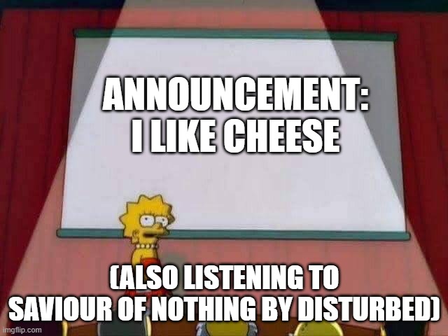 Lisa Simpson Speech | ANNOUNCEMENT: I LIKE CHEESE; (ALSO LISTENING TO SAVIOUR OF NOTHING BY DISTURBED) | image tagged in lisa simpson speech,announcement | made w/ Imgflip meme maker