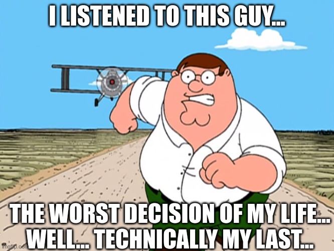 Peter Griffin running away | I LISTENED TO THIS GUY... THE WORST DECISION OF MY LIFE...
WELL... TECHNICALLY MY LAST... | image tagged in peter griffin running away | made w/ Imgflip meme maker