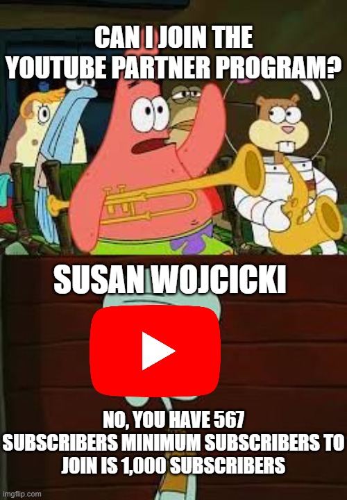 when you try to join the yt partner program | CAN I JOIN THE YOUTUBE PARTNER PROGRAM? SUSAN WOJCICKI; NO, YOU HAVE 567 SUBSCRIBERS MINIMUM SUBSCRIBERS TO
JOIN IS 1,000 SUBSCRIBERS | image tagged in is mayonnaise an instrument | made w/ Imgflip meme maker