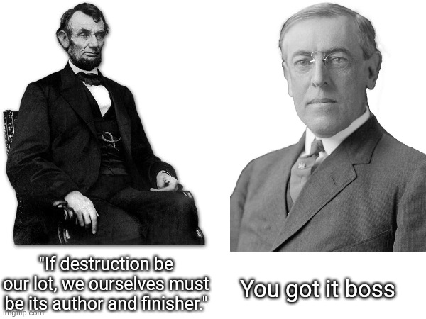 You got it boss; "If destruction be our lot, we ourselves must be its author and finisher." | image tagged in lincoln,wilson | made w/ Imgflip meme maker