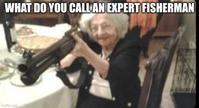 answer in comments | WHAT DO YOU CALL AN EXPERT FISHERMAN | image tagged in grandma with a shotgun | made w/ Imgflip meme maker