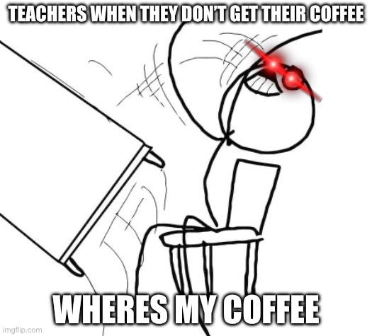 WHY ARE TEACHERS ADDICTED TO COFFEE? | TEACHERS WHEN THEY DON’T GET THEIR COFFEE; WHERES MY COFFEE | image tagged in memes,table flip guy | made w/ Imgflip meme maker