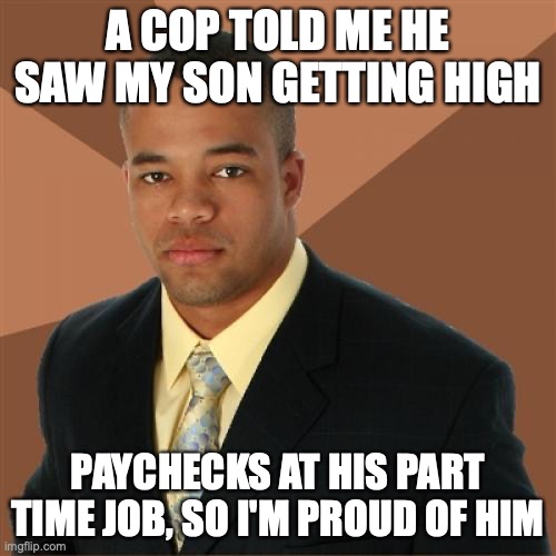 Successful Black Man | A COP TOLD ME HE SAW MY SON GETTING HIGH; PAYCHECKS AT HIS PART TIME JOB, SO I'M PROUD OF HIM | image tagged in memes,successful black man | made w/ Imgflip meme maker