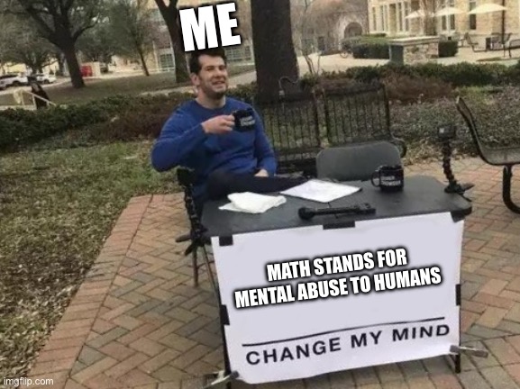 Seriously though | ME; MATH STANDS FOR MENTAL ABUSE TO HUMANS | image tagged in memes,change my mind | made w/ Imgflip meme maker